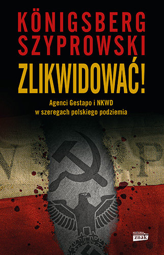 Zlikwidować! Agenci Gestapo i NKWD w szeregach polskiego podziemia Konigsberg Wojciech, Bartłomiej Szyprowski