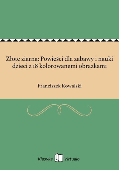 Złote ziarna: Powieści dla zabawy i nauki dzieci z 18 kolorowanemi obrazkami Kowalski Franciszek