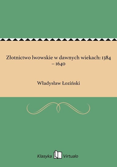 Złotnictwo lwowskie w dawnych wiekach: 1384 – 1640 Łoziński Władysław