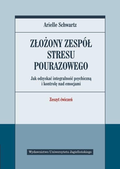 Złożony zespół stresu pourazowego. Jak odzyskać integralność psychiczną i kontrolę nad emocjami. Zeszyt ćwiczeń Schwartz Arielle