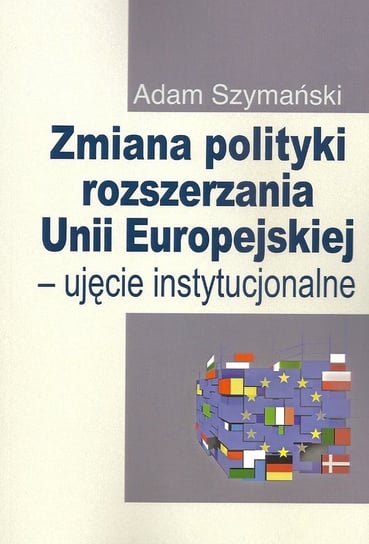 Zmiana polityki rozszerzania Unii Europejskiej ujęcie instytucjonalne Szymański Adam