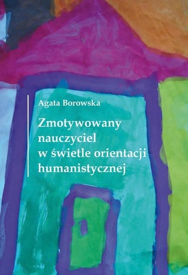 Zmotywowany nauczyciel w świetle orientacji humanistycznej Borowska Agata