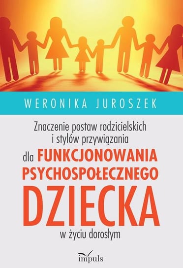 Znaczenie postaw rodzicielskich i stylów przywiązania dla funkcjonowania psychospołecznego dziecka w życiu dorosłym Juroszek Weronika