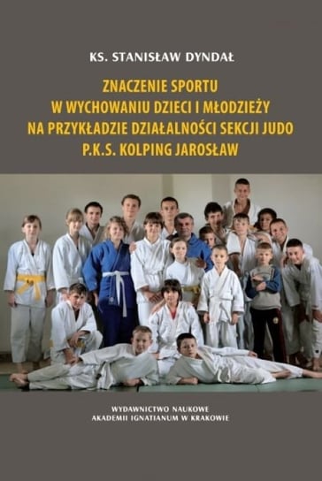 Znaczenie sportu w wychowaniu dzieci i młodzieży na przykładzie działalności sekcji judo P.K.S. Kolping Jarosław Dyndał Stanisław