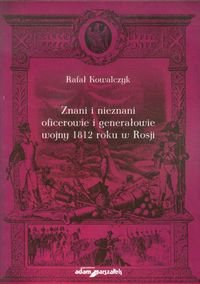 Znani i nieznani oficerowie i generałowie wojny 1812 roku w Rosji Kowalczyk Rafał