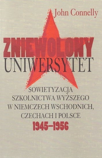 Zniewolony uniwersytet. Sowietyzacja szkolnictwa wyższego w Niemczech Wschodnich, Czechach i Polsce 1945-1956 Connelly John