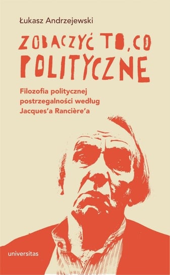 Zobaczyć to, co polityczne. Filozofia politycznej postrzegalności według Jacques’a Ranciere’a Andrzejewski Łukasz