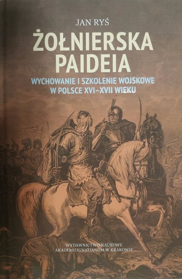 Żołnierska paideia. Wychowanie i szkolenie wojskowe w Polsce XVI–XVII wieku Ryś Jan