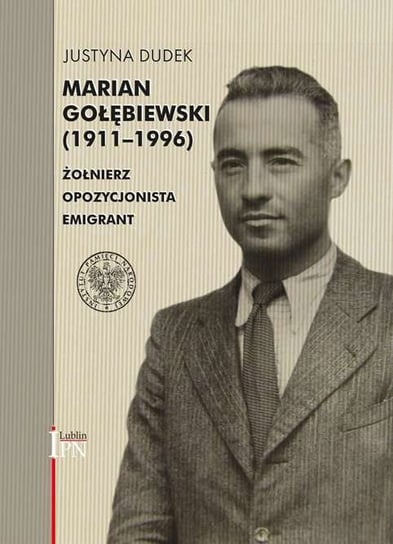Żołnierz. Opozycjonista. Emigrant. Marian Gołębiewski 1911-1996 Dudek Justyna
