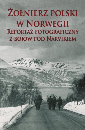 Żołnierz polski w Norwegii. Reportaż fotograficzny z bojów pod Narvikiem Opracowanie zbiorowe