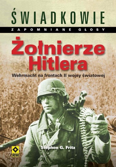 Żołnierze Hitlera. Wehrmacht na frontach II wojny światowej Fritz Stephen G.
