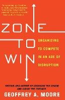 Zone to Win: Organizing to Compete in an Age of Disruption Moore Geoffrey A.