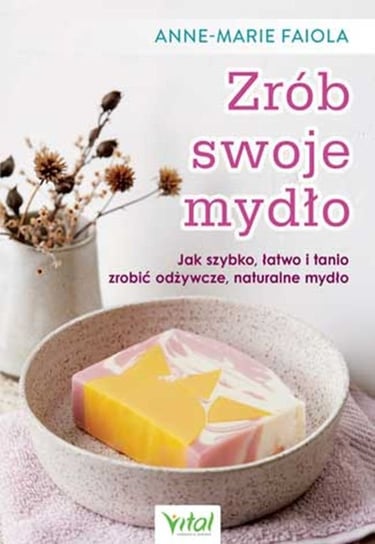 Zrób swoje mydło. Jak szybko, łatwo i tanio zrobić odżywcze naturalne mydło Faiola Anne-Marie