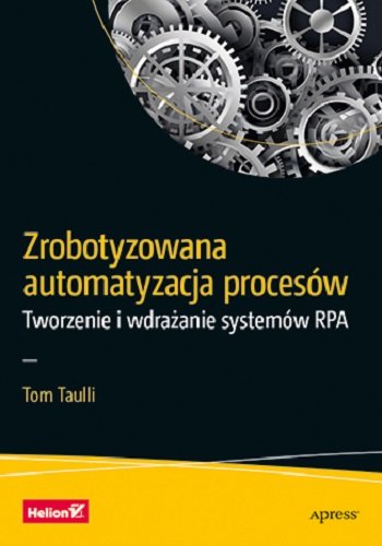 Zrobotyzowana automatyzacja procesów. Tworzenie i wdrażanie systemów RPA Tom Taulli