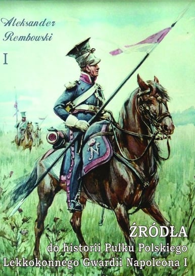 Źródła do historii Pułku Polskiego Lekkokonnego Gwardii Napoleona Rembowski Aleksander