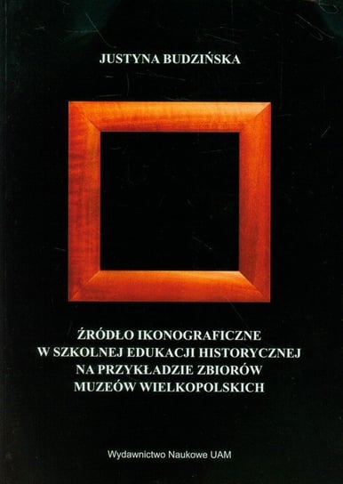 Źródło ikonograficzne w szkolnej edukacji historycznej na przykładzie zbiorów muzeów wielkopolskich Budzińska Justyna