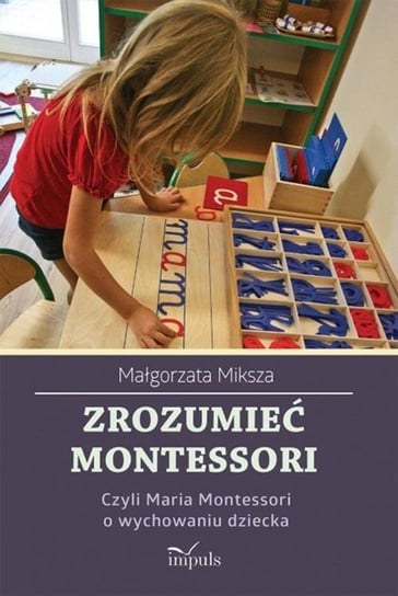 Zrozumieć Montessori. Czyli Maria Montessori o wychowaniu dziecka Miksza Małgorzata