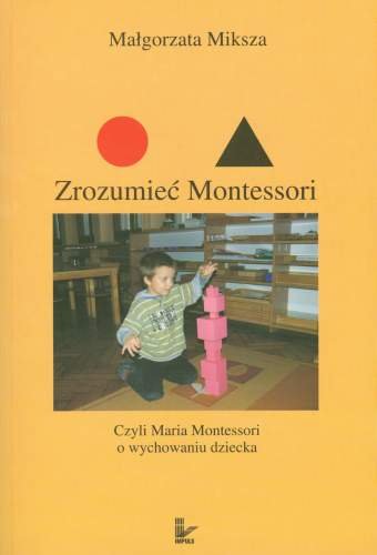 Zrozumieć Montessori czyli Maria Montessori w Wychowaniu Dziecka Miksza Małgorzata