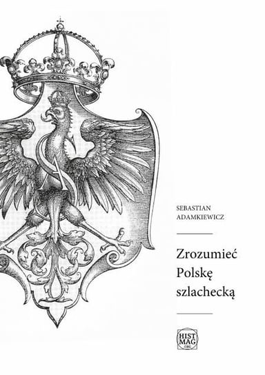 Zrozumieć Polskę szlachecką Adamkiewicz Sebastian