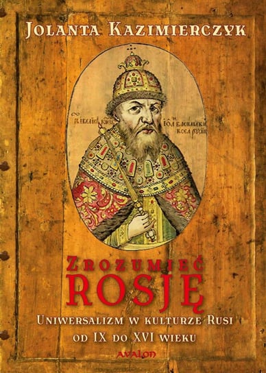 Zrozumieć Rosję. Uniwersalizm w kulturze Rusi od IX do XVI wieku Kazimierczak Jolanta
