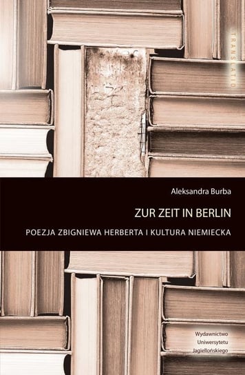 Zur Zeit in Berlin. Poezja Zbigniewa Herberta i kultura niemiecka Burba Aleksandra