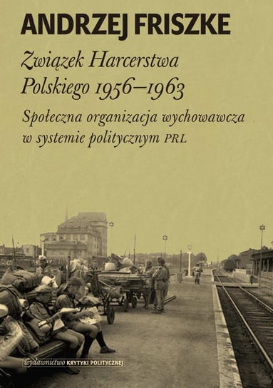 Związek Harcerstwa Polskiego 1956-1963. Społeczna organizacja wychowawcza w systemie politycznym PRL Friszke Andrzej