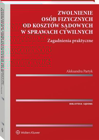 Zwolnienie osób fizycznych od kosztów sądowych w sprawach cywilnych. Zagadnienia praktyczne Partyk Aleksandra
