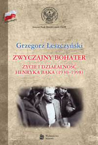 Zwyczajny bohater. Życie i działalność Henryka Bąka (1930-1998) Łeszczyński Grzegorz