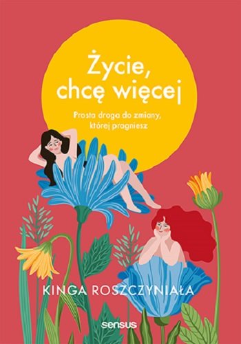 Życie, chcę więcej. Prosta droga do zmiany, której pragniesz Kinga Roszczyniała
