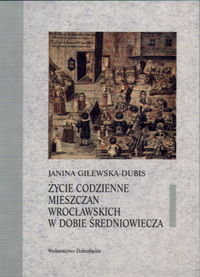 Życie Codzienne Mieszczan Wrocławskich w Dobie Średniowiecza Gilewska-Dubis Janina