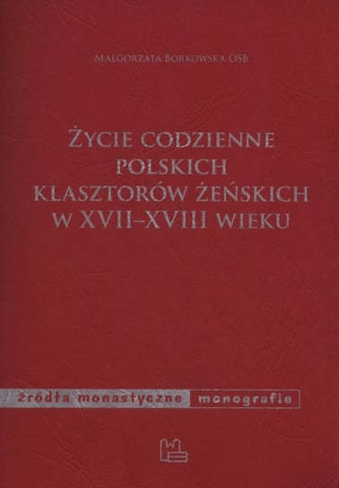 Życie codzienne polskich klasztorów żeńskich w XVII-XVIII wieku Borkowska Małgorzata