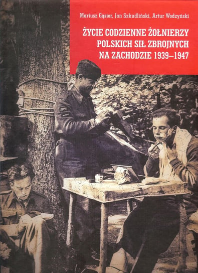 Życie codzienne żołnierzy Polskich Sił Zbrojnych na Zachodzie 1939-1947 Opracowanie zbiorowe