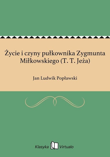 Życie i czyny pułkownika Zygmunta Miłkowskiego (T. T. Jeża) Popławski Jan Ludwik