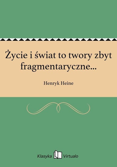 Życie i świat to twory zbyt fragmentaryczne... Heine Henryk