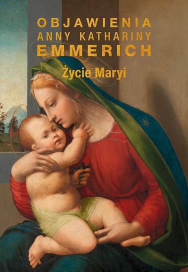 Życie Maryi. Objawienia Anny Katarzyny Emmerich Emmerich Anna Katharina