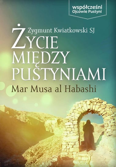 Życie między Pustyniami. Klasztor Mar Musa Al Habashi Kwiatkowski Zygmunt