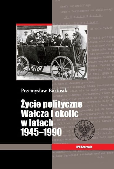 Życie polityczne Wałcza i okolic w latach 1945-1990 Bartosik Przemysław