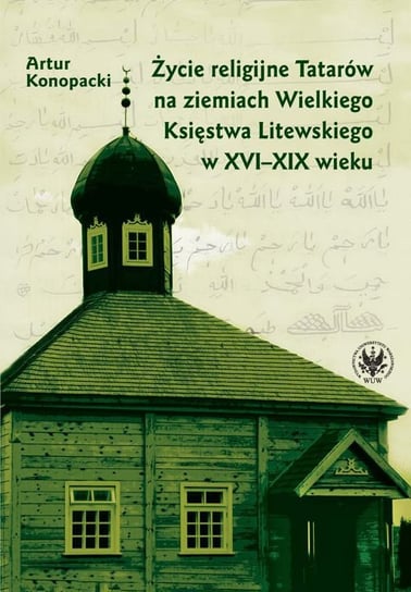 Życie religijne Tatarów na ziemiach Wielkiego Księstwa Litewskiego w XVI-XIX wieku Konopacki Artur