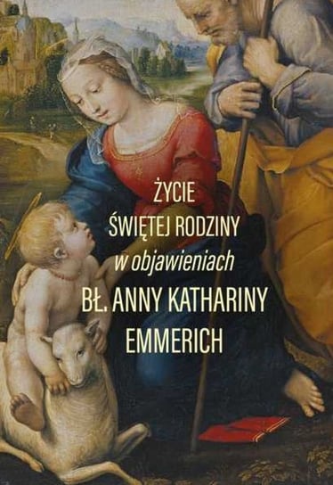 Życie Świętej Rodziny w objawieniach Błogosławionej Anny Kathariny Emmerich Emmerich Anna Katharina