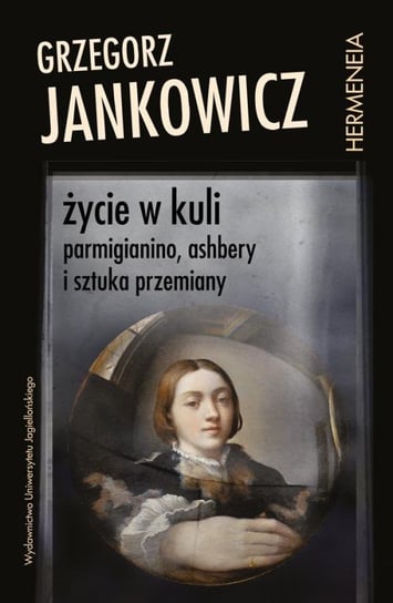 Życie w kuli. Parmigianino, Ashbery i sztuka przemiany Jankowicz Grzegorz