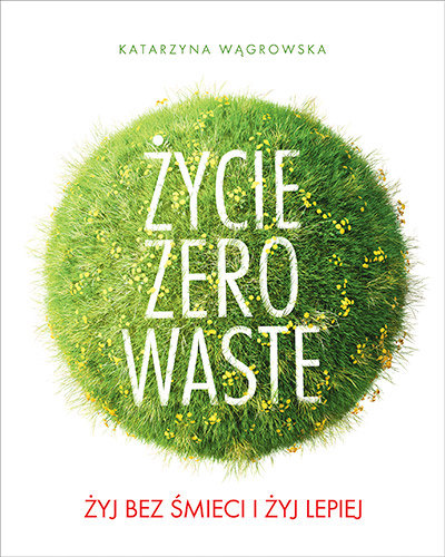 Życie Zero Waste. Żyj bez śmieci i żyj lepiej Wągrowska Katarzyna