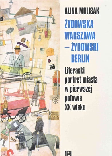 Żydowska Warszawa, żydowski Berlin. Literacki portret miasta w pierwszej połowie XX wieku Molisak Alina
