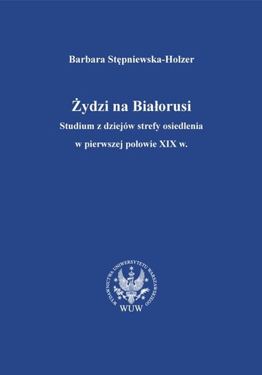 Żydzi na Białorusi. Studium z dziejów strefy osiedlenia w pierwszej połowie XIX wieku Stępniewska-Holzer Barbara