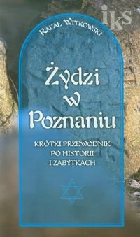 Żydzi w Poznaniu. Krótki przewodnik po historii i zabytkach Witkowski Rafał
