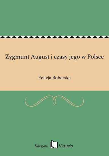 Zygmunt August i czasy jego w Polsce Boberska Felicja