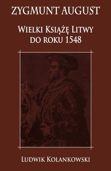Zygmunt August. Wielki Książę Litwy do roku 1548 Kolankowski Ludwik