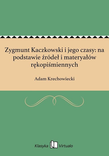 Zygmunt Kaczkowski i jego czasy: na podstawie źródeł i materyałów rękopiśmiennych Krechowiecki Adam