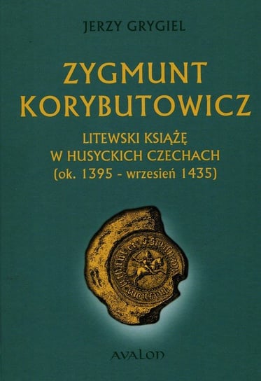 Zygmunt Korybutowicz Litewski książę w husyckich Czechach ok. 1395 wrzesień 1435 Grygiel Jerzy