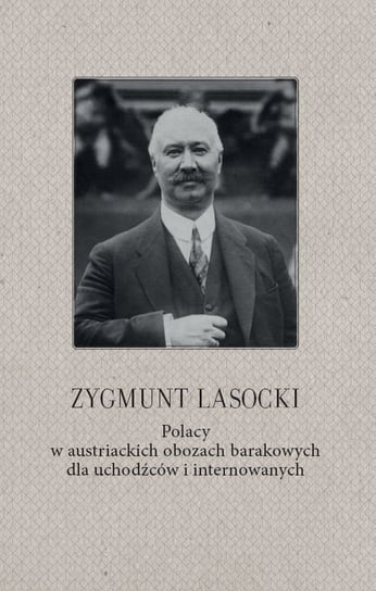 Zygmunt Lasocki. Polacy w austriackich obozach barakowych dla uchodźców i internowanych Opracowanie zbiorowe