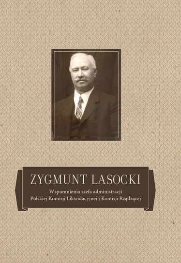 Zygmunt Lasocki. Wspomnienia szefa administracji Polskiej Komisji Likwidacyjnej i Komisji Rządzącej Opracowanie zbiorowe